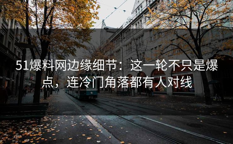 51爆料网边缘细节：这一轮不只是爆点，连冷门角落都有人对线-第1张图片-杏吧精彩直播社交平台