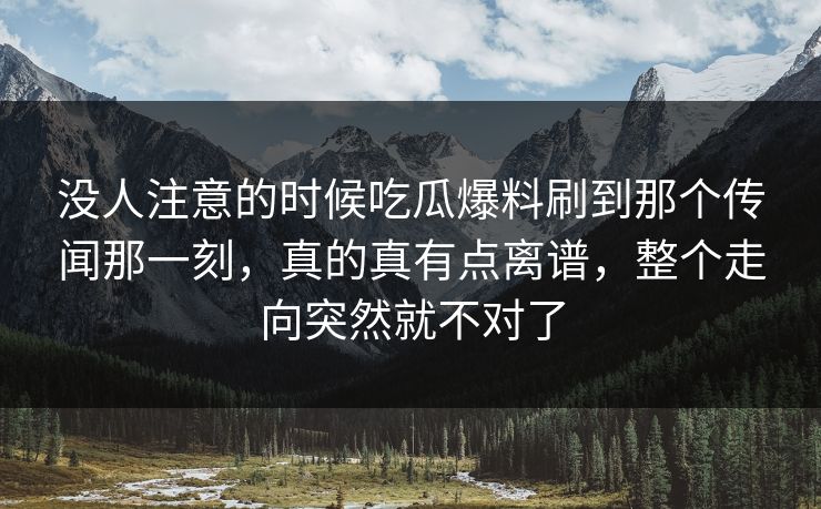 没人注意的时候吃瓜爆料刷到那个传闻那一刻，真的真有点离谱，整个走向突然就不对了-第1张图片-杏吧精彩直播社交平台