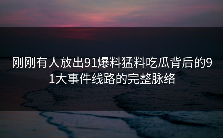 刚刚有人放出91爆料猛料吃瓜背后的91大事件线路的完整脉络-第1张图片-杏吧精彩直播社交平台