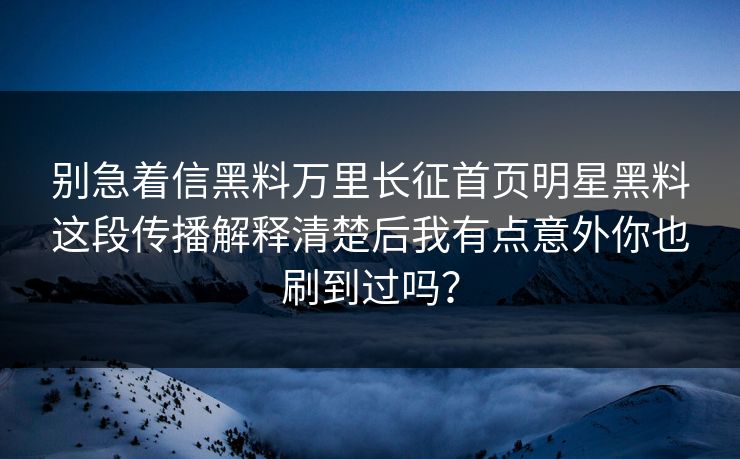 别急着信黑料万里长征首页明星黑料这段传播解释清楚后我有点意外你也刷到过吗？-第1张图片-杏吧精彩直播社交平台