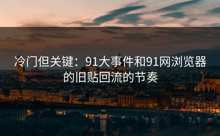 冷门但关键:91大事件和91网浏览器的旧贴回流的节奏-第1张图片-杏吧精彩直播社交平台 冷门但关键:91大事件和91网浏览器的旧贴回流的节奏-第1张图片-杏吧精彩直播社交平台