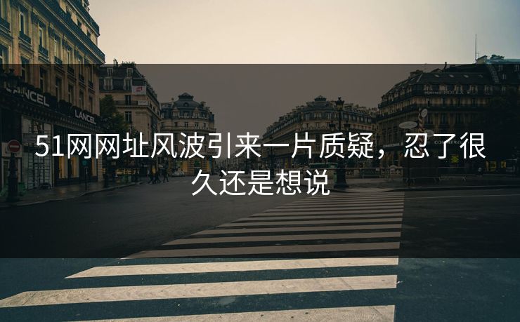 51网网址风波引来一片质疑,忍了很久还是想说-第1张图片-杏吧精彩直播社交平台 51网网址风波引来一片质疑,忍了很久还是想说-第1张图片-杏吧精彩直播社交平台