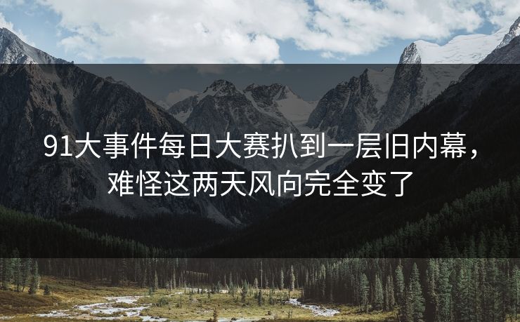 91大事件每日大赛扒到一层旧内幕，难怪这两天风向完全变了-第1张图片-杏吧精彩直播社交平台