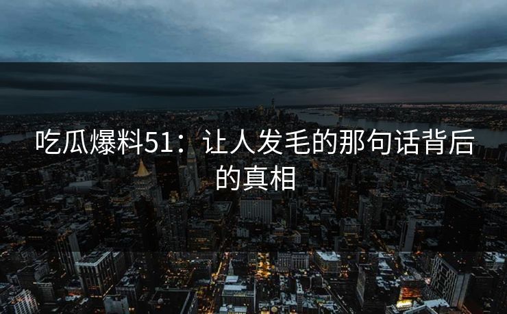 吃瓜爆料51:让人发毛的那句话背后的真相-第1张图片-杏吧精彩直播社交平台 吃瓜爆料51:让人发毛的那句话背后的真相-第1张图片-杏吧精彩直播社交平台