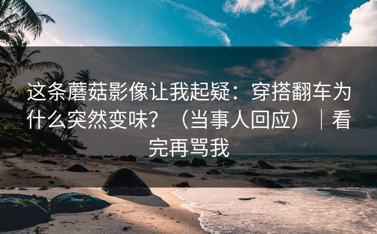这条蘑菇影像让我起疑：穿搭翻车为什么突然变味？（当事人回应）｜看完再骂我-第1张图片-杏吧精彩直播社交平台