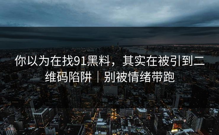 你以为在找91黑料，其实在被引到二维码陷阱｜别被情绪带跑-第1张图片-杏吧精彩直播社交平台
