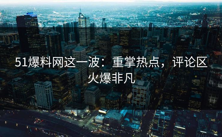 51爆料网这一波：重掌热点，评论区火爆非凡-第1张图片-杏吧精彩直播社交平台