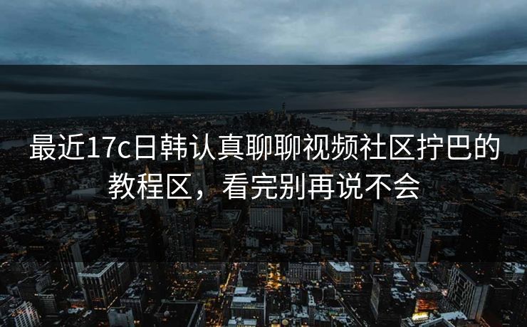 最近17c日韩认真聊聊视频社区拧巴的教程区，看完别再说不会