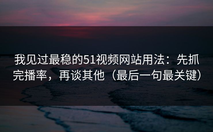 我见过最稳的51视频网站用法:先抓完播率,再谈其他(最后一句最关键) 我见过最稳的51视频网站用法:先抓完播率,再谈其他(最后一句最关键)