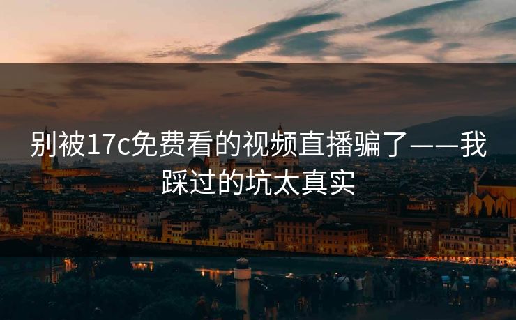 别被17c免费看的视频直播骗了——我踩过的坑太真实-第1张图片-杏吧精彩直播社交平台 别被17c免费看的视频直播骗了——我踩过的坑太真实-第1张图片-杏吧精彩直播社交平台