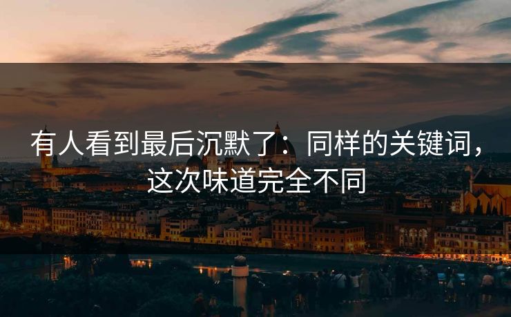 有人看到最后沉默了：同样的关键词，这次味道完全不同-第1张图片-杏吧精彩直播社交平台