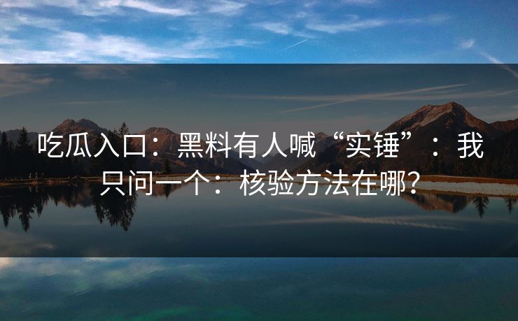 吃瓜入口:黑料有人喊“实锤”:我只问一个:核验方法在哪? 吃瓜入口:黑料有人喊“实锤”:我只问一个:核验方法在哪?