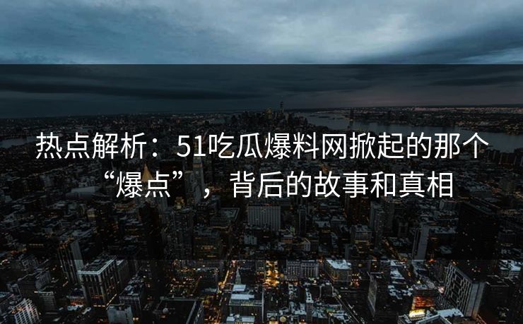 热点解析:51吃瓜爆料网掀起的那个“爆点”,背后的故事和真相 热点解析:51吃瓜爆料网掀起的那个“爆点”,背后的故事和真相