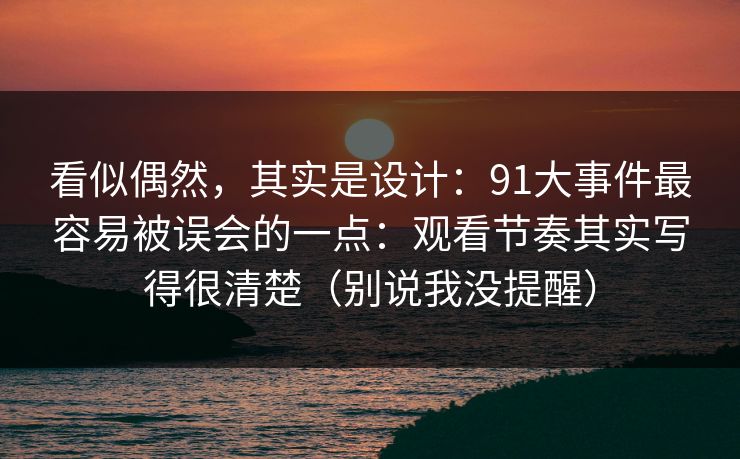 看似偶然,其实是设计:91大事件最容易被误会的一点:观看节奏其实写得很清楚(别说我没提醒) 看似偶然,其实是设计:91大事件最容易被误会的一点:观看节奏其实写得很清楚(别说我没提醒)