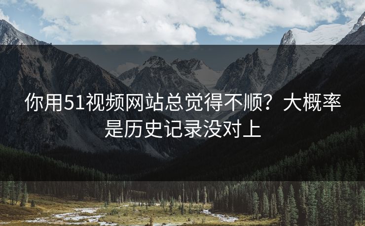 你用51视频网站总觉得不顺?大概率是历史记录没对上 你用51视频网站总觉得不顺?大概率是历史记录没对上