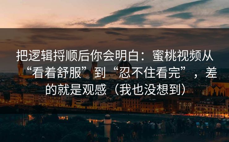把逻辑捋顺后你会明白：蜜桃视频从“看着舒服”到“忍不住看完”，差的就是观感（我也没想到）-第1张图片-杏吧精彩直播社交平台