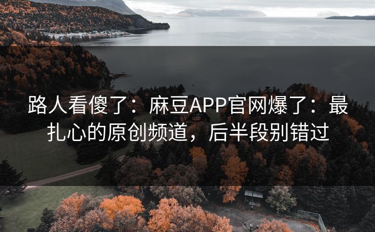 路人看傻了:麻豆APP官网爆了:最扎心的原创频道,后半段别错过 路人看傻了:麻豆APP官网爆了:最扎心的原创频道,后半段别错过