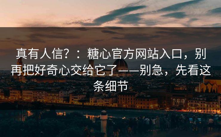 真有人信？：糖心官方网站入口，别再把好奇心交给它了——别急，先看这条细节-第1张图片-杏吧精彩直播社交平台