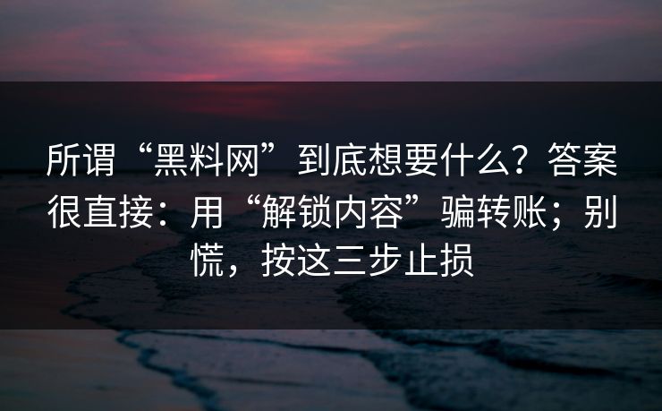 所谓“黑料网”到底想要什么？答案很直接：用“解锁内容”骗转账；别慌，按这三步止损-第1张图片-杏吧精彩直播社交平台