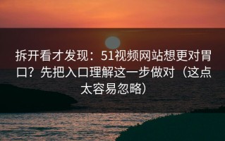拆开看才发现：51视频网站想更对胃口？先把入口理解这一步做对（这点太容易忽略）