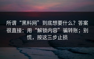 所谓“黑料网”到底想要什么？答案很直接：用“解锁内容”骗转账；别慌，按这三步止损