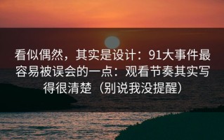 看似偶然，其实是设计：91大事件最容易被误会的一点：观看节奏其实写得很清楚（别说我没提醒）