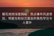 樱花视频深度揭秘：热点事件风波背后，明星在粉丝见面会的角色罕见令人意外