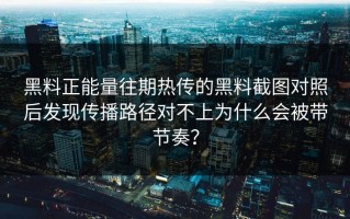 黑料正能量往期热传的黑料截图对照后发现传播路径对不上为什么会被带节奏？