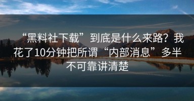“黑料社下载”到底是什么来路？我花了10分钟把所谓“内部消息”多半不可靠讲清楚