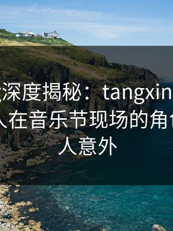 糖心vlog深度揭秘：tangxin风波背后，当事人在音乐节现场的角色过分令人意外