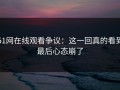 51网在线观看争议：这一回真的看到最后心态崩了