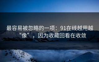 最容易被忽略的一项：91在线越用越“像”，因为收藏回看在收敛