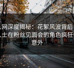 秀人网深度揭秘：花絮风波背后，业内人士在粉丝见面会的角色疯狂令人意外