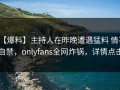 【爆料】主持人在昨晚遭遇猛料 情不自禁，onlyfans全网炸锅，详情点击