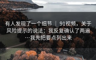 有人发现了一个细节 ｜ 91视频，关于风险提示的说法：我反复确认了两遍…我先把要点列出来