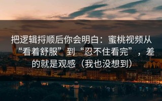把逻辑捋顺后你会明白：蜜桃视频从“看着舒服”到“忍不住看完”，差的就是观感（我也没想到）