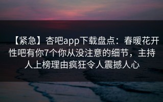 【紧急】杏吧app下载盘点：春暖花开性吧有你7个你从没注意的细节，主持人上榜理由疯狂令人震撼人心