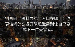 别再问“黑料导航”入口在哪了：你更该问怎么避开隐私泄露别让自己变成下一位受害者。