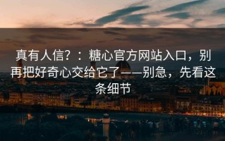 真有人信？：糖心官方网站入口，别再把好奇心交给它了——别急，先看这条细节