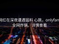 网红在深夜遭遇猛料 心跳，onlyfans全网炸锅，详情查看
