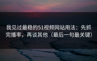我见过最稳的51视频网站用法：先抓完播率，再谈其他（最后一句最关键）