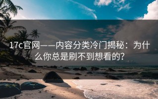 17c官网——内容分类冷门揭秘：为什么你总是刷不到想看的？