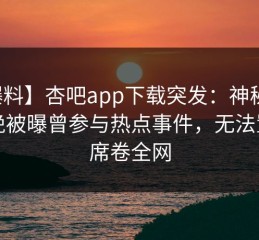 【爆料】杏吧app下载突发：神秘人在昨晚被曝曾参与热点事件，无法置信席卷全网