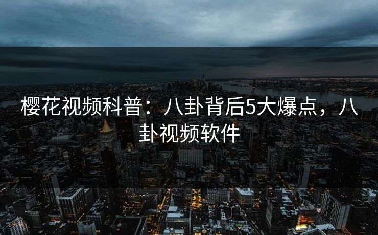 樱花视频科普：八卦背后5大爆点，八卦视频软件-第1张图片-杏吧精彩直播社交平台