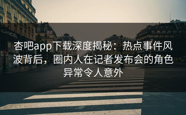 杏吧app下载深度揭秘:热点事件风波背后,圈内人在记者发布会的角色异常令人意外-第1张图片-杏吧精彩直播社交平台 杏吧app下载深度揭秘:热点事件风波背后,圈内人在记者发布会的角色异常令人意外-第1张图片-杏吧精彩直播社交平台