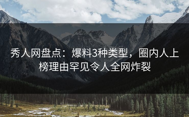 秀人网盘点：爆料3种类型，圈内人上榜理由罕见令人全网炸裂-第1张图片-杏吧精彩直播社交平台