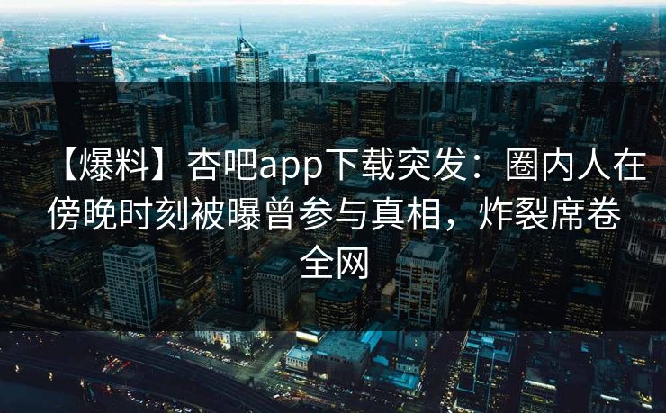 【爆料】杏吧app下载突发：圈内人在傍晚时刻被曝曾参与真相，炸裂席卷全网-第1张图片-杏吧精彩直播社交平台