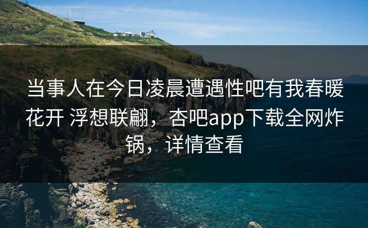 当事人在今日凌晨遭遇性吧有我春暖花开 浮想联翩，杏吧app下载全网炸锅，详情查看-第1张图片-杏吧精彩直播社交平台