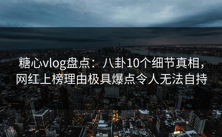 糖心vlog盘点：八卦10个细节真相，网红上榜理由极具爆点令人无法自持-第1张图片-杏吧精彩直播社交平台