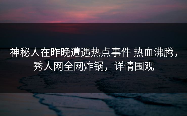 神秘人在昨晚遭遇热点事件 热血沸腾,秀人网全网炸锅,详情围观-第1张图片-杏吧精彩直播社交平台 神秘人在昨晚遭遇热点事件 热血沸腾,秀人网全网炸锅,详情围观-第1张图片-杏吧精彩直播社交平台